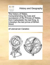 Cover image for The History of Wales. Comprehending the Lives and Succession of the Princes of Wales, from Cadwalader the Last King, to Lhewelyn the Last Prince of British Blood.