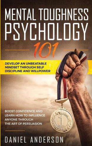 Mental Toughness, Psychology 101: Develop an Unbeatable Mindset through Self Discipline and Willpower. Boost Confidence and Learn How to Influence Anyone through the Art of Persuasion