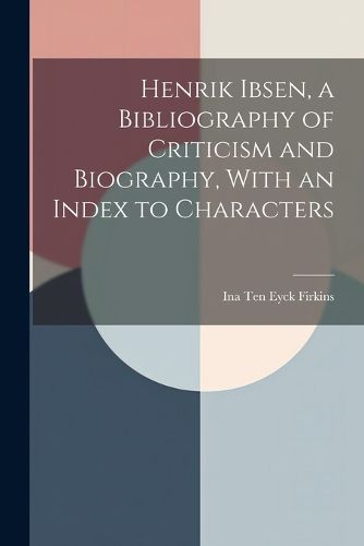 Cover image for Henrik Ibsen, a Bibliography of Criticism and Biography, With an Index to Characters