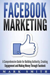 Cover image for Facebook Marketing: A Comprehensive Guide for Building Authority, Creating Engagement and Making Money Through Facebook