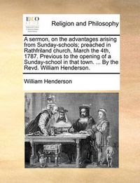 Cover image for A Sermon, on the Advantages Arising from Sunday-Schools; Preached in Rathfriland Church, March the 4th, 1787. Previous to the Opening of a Sunday-School in That Town. ... by the Revd. William Henderson.