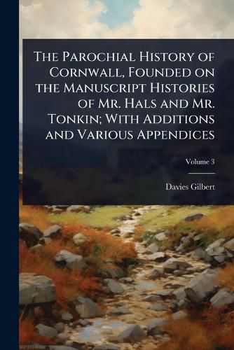 Cover image for The Parochial History of Cornwall, Founded on the Manuscript Histories of Mr. Hals and Mr. Tonkin; With Additions and Various Appendices