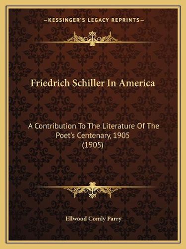 Cover image for Friedrich Schiller in America: A Contribution to the Literature of the Poet's Centenary, 1905 (1905)