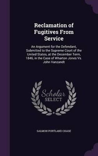 Reclamation of Fugitives from Service: An Argument for the Defendant, Submitted to the Supreme Court of the United States, at the December Term, 1846, in the Case of Wharton Jones vs. John Vanzandt