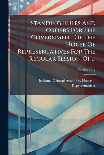 Cover image for Standing Rules And Orders For The Government Of The House Of Representatives For The Regular Session Of ...; Volume 1913