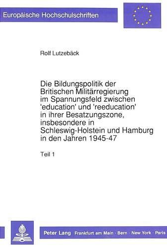 Cover image for Die Bildungspolitik Der Britischen Militaerregierung Im Spannungsfeld Zwischen 'Education' Und 'Reeducation' in Ihrer Besatzungszone, Insbesondere in Schleswig-Holstein Und Hamburg in Den Jahren 1945-47