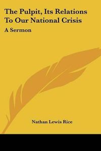 Cover image for The Pulpit, Its Relations to Our National Crisis: A Sermon