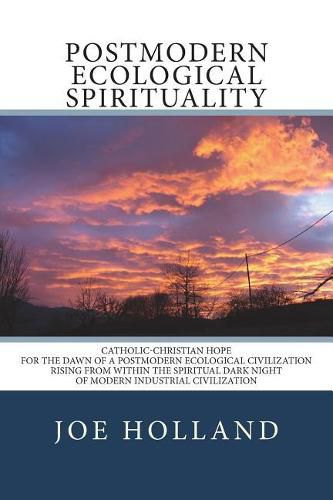 Postmodern Ecological Spirituality: Catholic-Christian Hope for the Dawn of a Postmodern Ecological Civilization Rising from within the Spiritual Dark Night of Modern Industrial Civilization