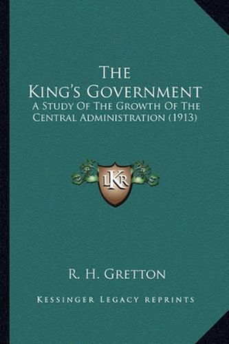 Cover image for The King's Government: A Study of the Growth of the Central Administration (1913)