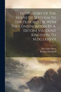 Cover image for The History Of The House Of Seytoun To The Year M.d.lix. With The Continuation By A. [seton] Viscount Kingston, To M.dc.lxxxvii