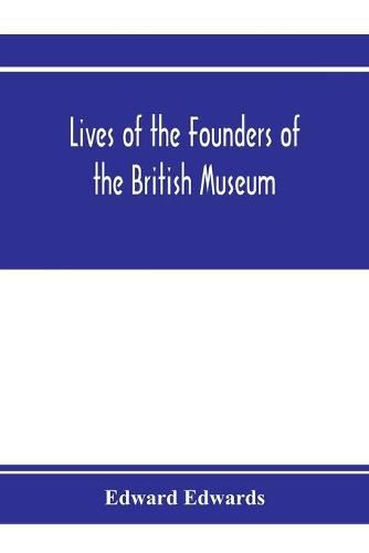 Cover image for Lives of the founders of the British Museum: with notices of its chief augmentors and other benefactors, 1570-1870