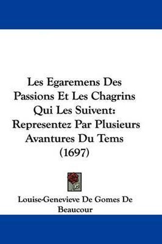 Cover image for Les Egaremens Des Passions Et Les Chagrins Qui Les Suivent: Representez Par Plusieurs Avantures Du Tems (1697)