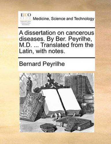 Cover image for A Dissertation on Cancerous Diseases. by Ber. Peyrilhe, M.D. ... Translated from the Latin, with Notes.