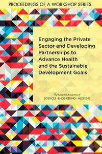 Cover image for Engaging the Private Sector and Developing Partnerships to Advance Health and the Sustainable Development Goals: Proceedings of a Workshop Series