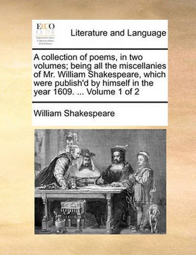 Cover image for A Collection of Poems, in Two Volumes; Being All the Miscellanies of Mr. William Shakespeare, Which Were Publish'd by Himself in the Year 1609. ... Volume 1 of 2