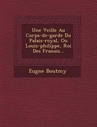 Cover image for Une Veill E Au Corps-de-Garde Du Palais-Royal, Ou Louis-Philippe, Roi Des Fran Ais...