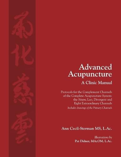 Advanced Acupuncture, A Clinic Manual: Protocols for the Complement Channels of the Complete Acupuncture System: the Sinew, Luo, Divergent and Eight Extraordinary Channels. Includes drawings of the Primary Channels.