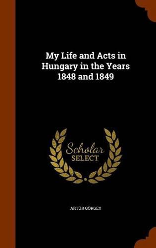 Cover image for My Life and Acts in Hungary in the Years 1848 and 1849