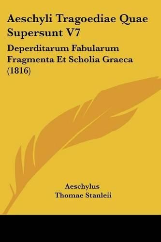 Aeschyli Tragoediae Quae Supersunt V7: Deperditarum Fabularum Fragmenta Et Scholia Graeca (1816)