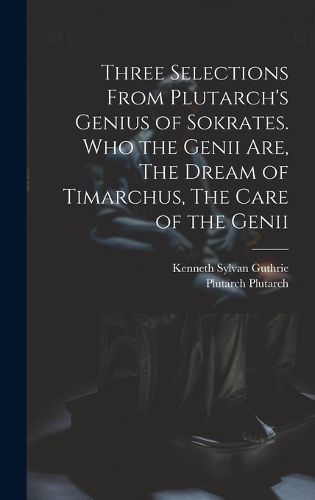 Cover image for Three Selections From Plutarch's Genius of Sokrates. Who the Genii are, The Dream of Timarchus, The Care of the Genii