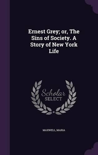 Cover image for Ernest Grey; Or, the Sins of Society. a Story of New York Life