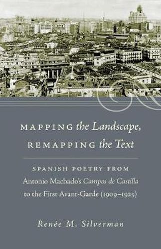 Mapping the Landscape, Remapping the Text: Spanish Poetry from Antonio Machado's Campos de Castilla to the First Avant-Garde (1909-1925)