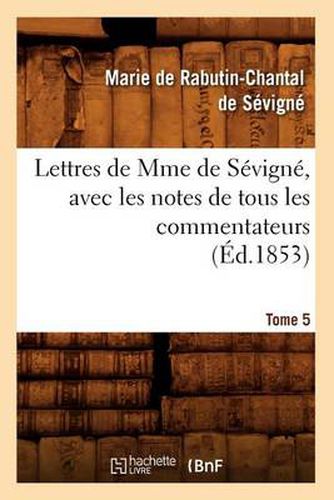 Lettres de Mme de Sevigne, Avec Les Notes de Tous Les Commentateurs. Tome 5 (Ed.1853)