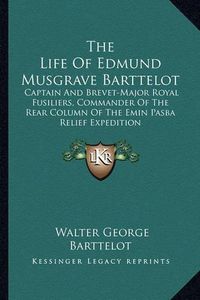 Cover image for The Life of Edmund Musgrave Barttelot: Captain and Brevet-Major Royal Fusiliers, Commander of the Rear Column of the Emin Pasba Relief Expedition