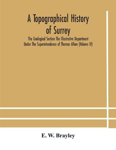 Cover image for A topographical history of Surrey The Geological Section The Illustrative Department Under The Superintendence of Thomas Allom (Volume IV)