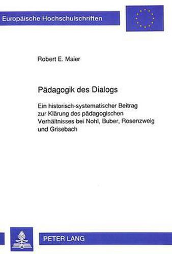Paedagogik Des Dialogs: Ein Historisch-Systematischer Beitrag Zur Klaerung Des Paedagogischen Verhaeltnisses Bei Nohl, Buber, Rosenzweig Und Grisebach