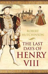 Cover image for The Last Days of Henry VIII: Conspiracy, Treason and Heresy at the Court of the Dying Tyrant