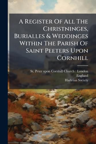 Cover image for A Register of All the Christninges, Burialles & Weddinges Within the Parish of Saint Peeters Upon Cornhill: Beginning at the Raigne of Our Most Soueraigne Ladie Queen Elizabeth, Part 2