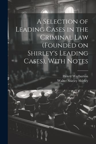 Cover image for A Selection of Leading Cases in the Criminal Law (founded on Shirley's Leading Cases), With Notes