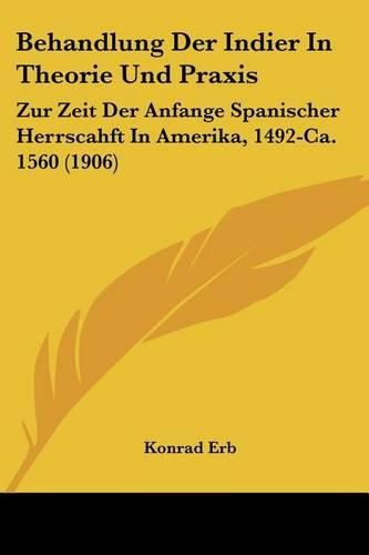 Cover image for Behandlung Der Indier in Theorie Und Praxis: Zur Zeit Der Anfange Spanischer Herrscahft in Amerika, 1492-CA. 1560 (1906)