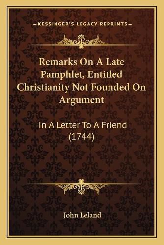 Cover image for Remarks on a Late Pamphlet, Entitled Christianity Not Founderemarks on a Late Pamphlet, Entitled Christianity Not Founded on Argument D on Argument: In a Letter to a Friend (1744) in a Letter to a Friend (1744)