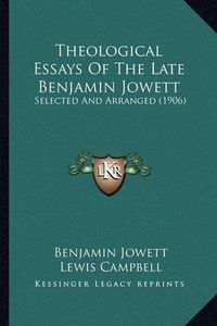 Cover image for Theological Essays of the Late Benjamin Jowett Theological Essays of the Late Benjamin Jowett: Selected and Arranged (1906) Selected and Arranged (1906)