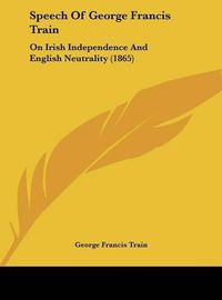 Cover image for Speech of George Francis Train: On Irish Independence and English Neutrality (1865)