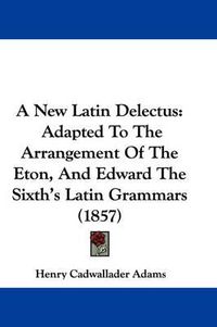 Cover image for A New Latin Delectus: Adapted To The Arrangement Of The Eton, And Edward The Sixth's Latin Grammars (1857)