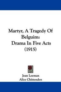 Cover image for Martyr, a Tragedy of Belguim: Drama in Five Acts (1915)