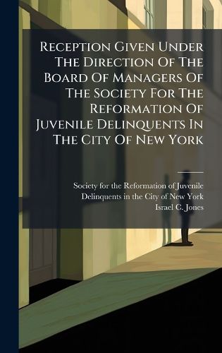 Cover image for Reception Given Under The Direction Of The Board Of Managers Of The Society For The Reformation Of Juvenile Delinquents In The City Of New York