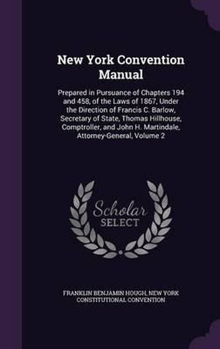 New York Convention Manual: Prepared in Pursuance of Chapters 194 and 458, of the Laws of 1867, Under the Direction of Francis C. Barlow, Secretary of State, Thomas Hillhouse, Comptroller, and John H. Martindale, Attorney-General, Volume 2