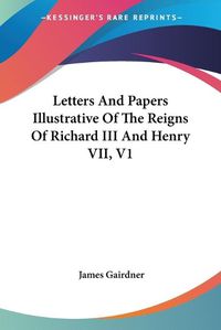 Cover image for Letters And Papers Illustrative Of The Reigns Of Richard III And Henry VII, V1