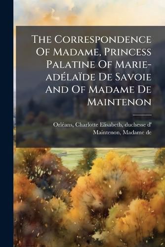 Cover image for The Correspondence Of Madame, Princess Palatine Of Marie-adA(c)laide De Savoie And Of Madame De Maintenon