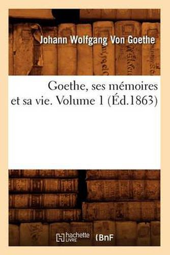 Goethe, Ses Memoires Et Sa Vie. Volume 1 (Ed.1863)