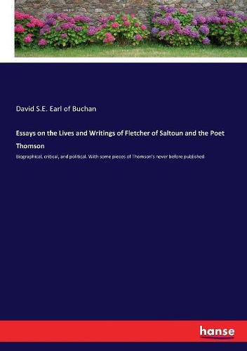 Essays on the Lives and Writings of Fletcher of Saltoun and the Poet Thomson: Biographical, critical, and political. With some pieces of Thomson's never before published