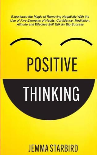 Cover image for Positive Thinking: Experience the Magic of Removing Negativity With the Use of Five Elements of Habits, Confidence, Meditation, Attitude and Effective Self Talk for Big Success