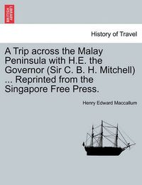 Cover image for A Trip Across the Malay Peninsula with H.E. the Governor (Sir C. B. H. Mitchell) ... Reprinted from the Singapore Free Press.