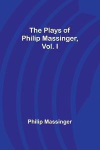 Cover image for The Plays of Philip Massinger, Vol. I