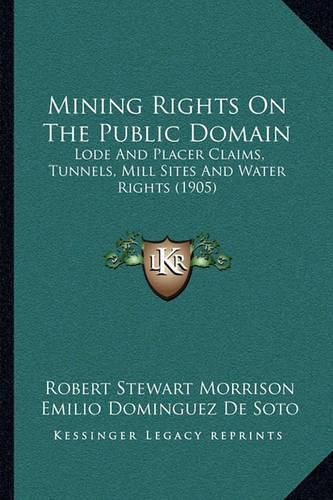 Mining Rights on the Public Domain: Lode and Placer Claims, Tunnels, Mill Sites and Water Rights (1905)