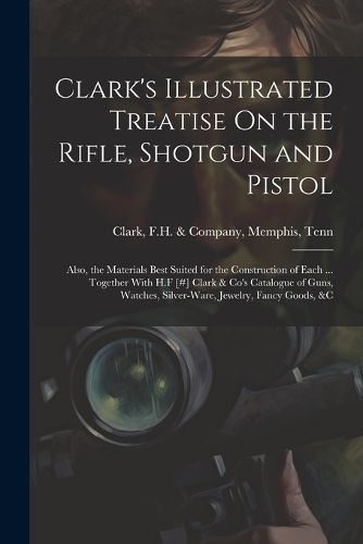 Clark's Illustrated Treatise On the Rifle, Shotgun and Pistol